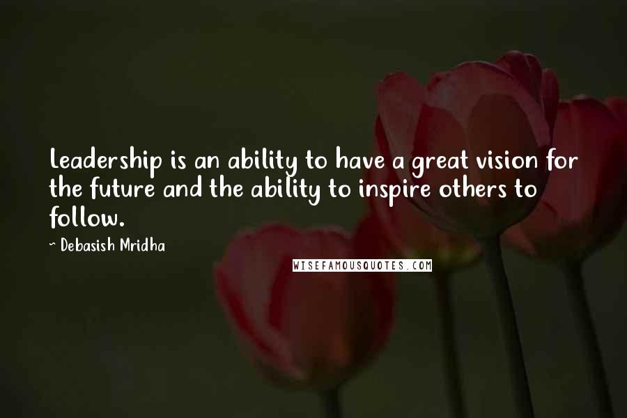 Debasish Mridha Quotes: Leadership is an ability to have a great vision for the future and the ability to inspire others to follow.