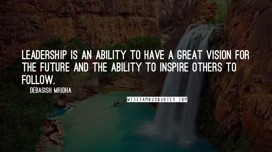 Debasish Mridha Quotes: Leadership is an ability to have a great vision for the future and the ability to inspire others to follow.