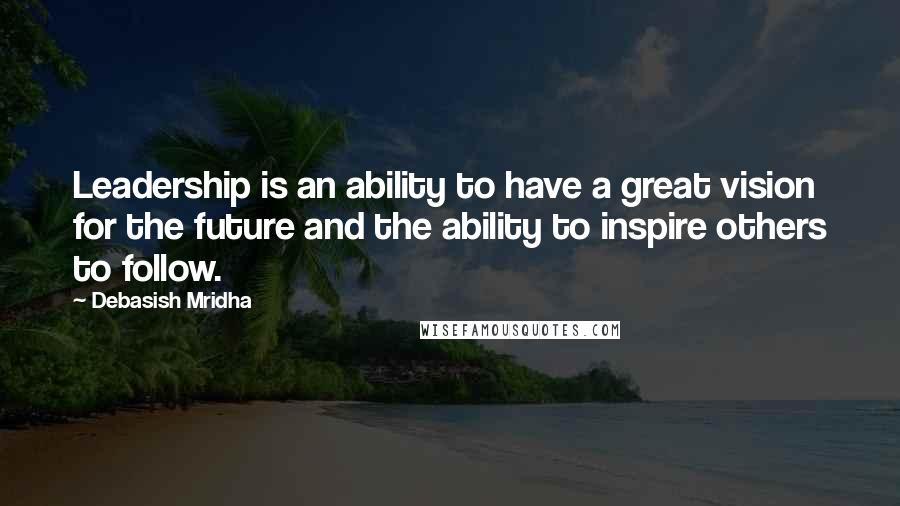 Debasish Mridha Quotes: Leadership is an ability to have a great vision for the future and the ability to inspire others to follow.