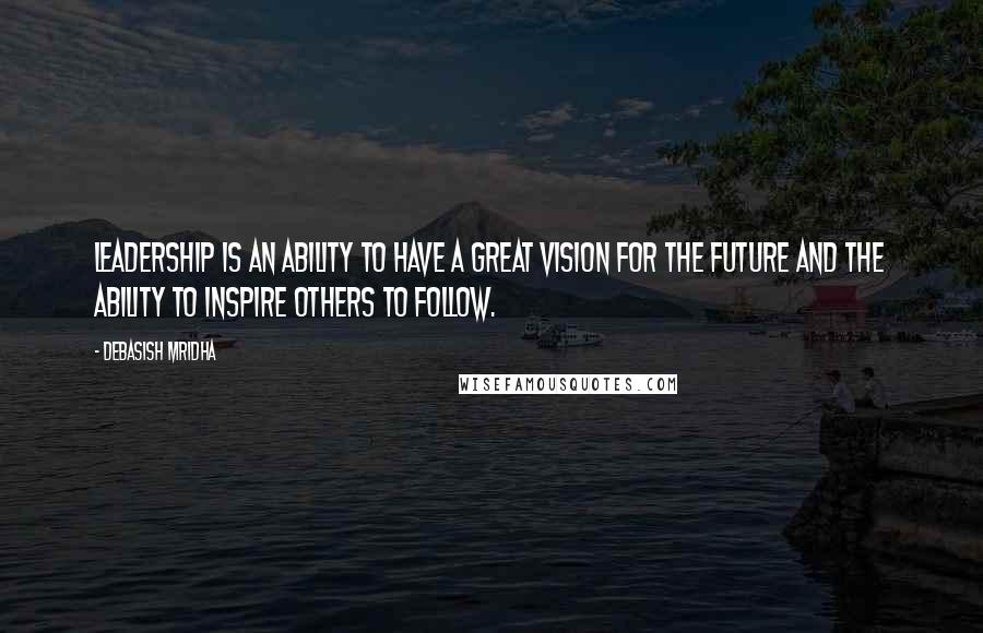 Debasish Mridha Quotes: Leadership is an ability to have a great vision for the future and the ability to inspire others to follow.