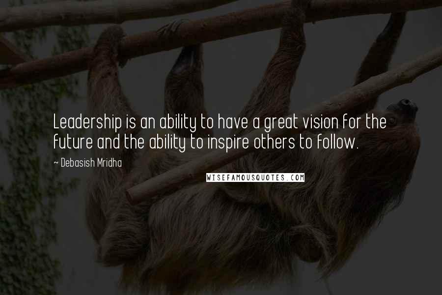 Debasish Mridha Quotes: Leadership is an ability to have a great vision for the future and the ability to inspire others to follow.