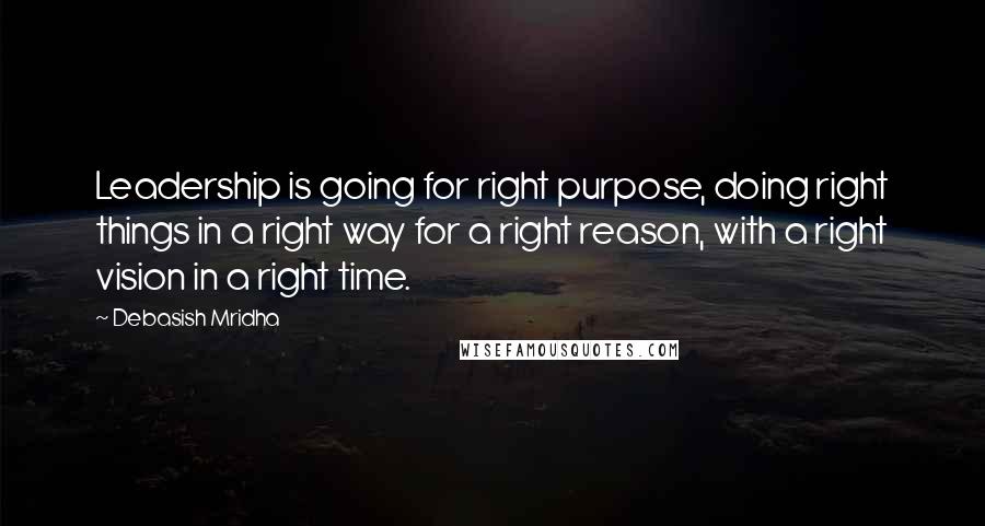 Debasish Mridha Quotes: Leadership is going for right purpose, doing right things in a right way for a right reason, with a right vision in a right time.