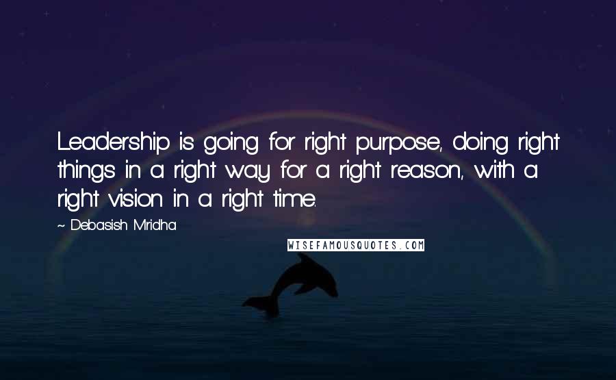 Debasish Mridha Quotes: Leadership is going for right purpose, doing right things in a right way for a right reason, with a right vision in a right time.