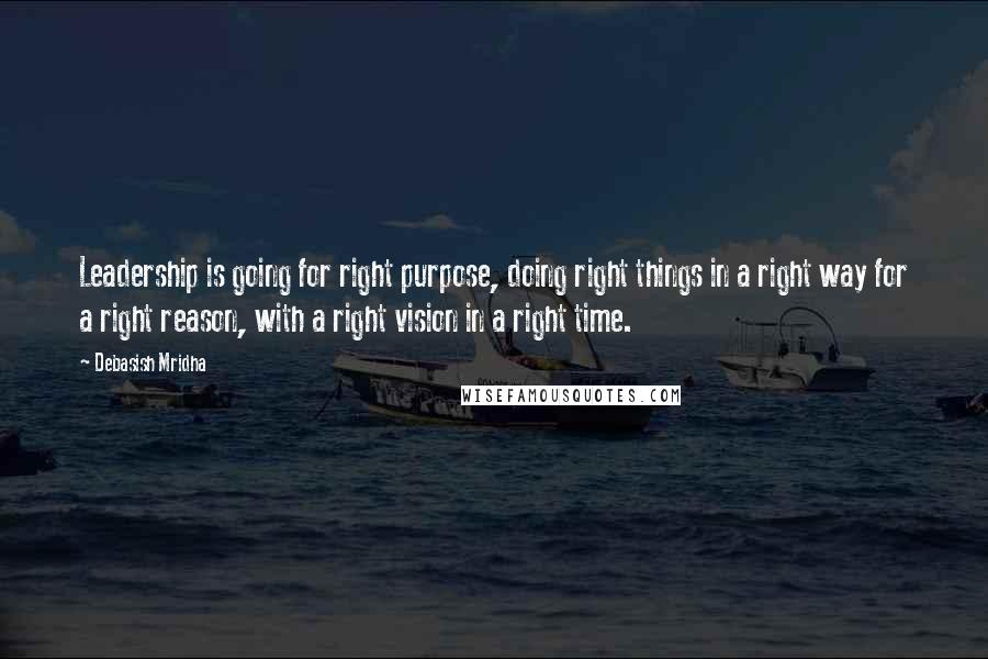 Debasish Mridha Quotes: Leadership is going for right purpose, doing right things in a right way for a right reason, with a right vision in a right time.