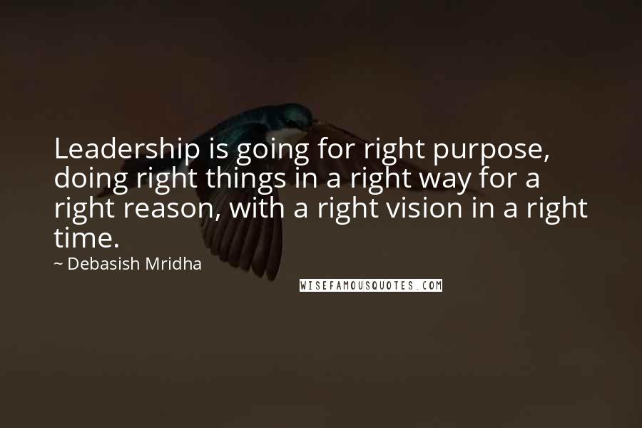 Debasish Mridha Quotes: Leadership is going for right purpose, doing right things in a right way for a right reason, with a right vision in a right time.