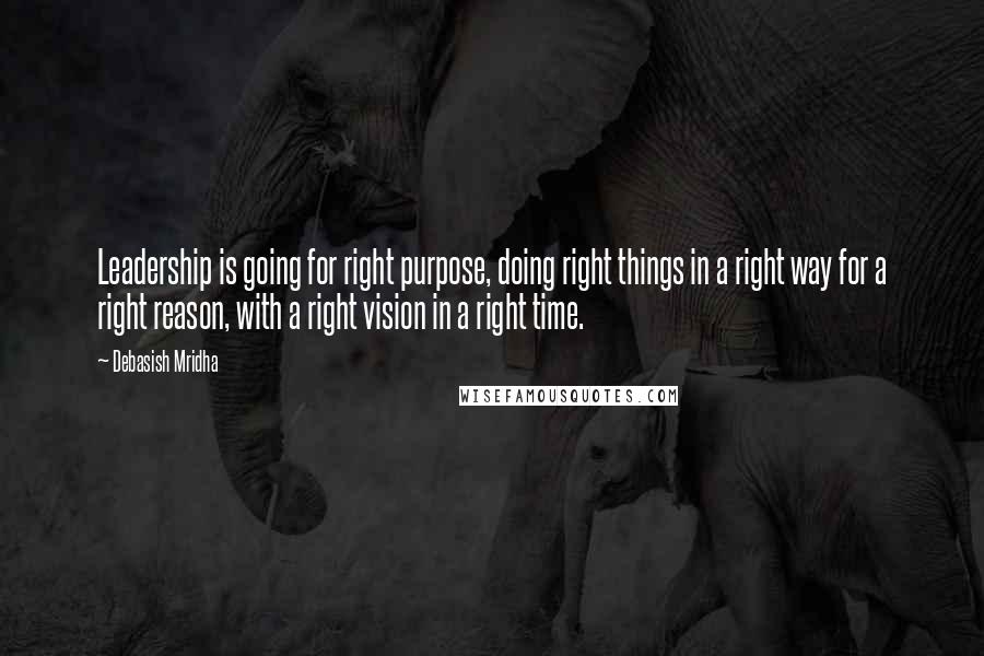 Debasish Mridha Quotes: Leadership is going for right purpose, doing right things in a right way for a right reason, with a right vision in a right time.