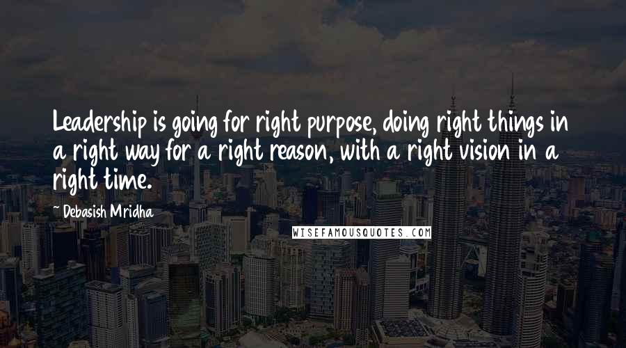 Debasish Mridha Quotes: Leadership is going for right purpose, doing right things in a right way for a right reason, with a right vision in a right time.