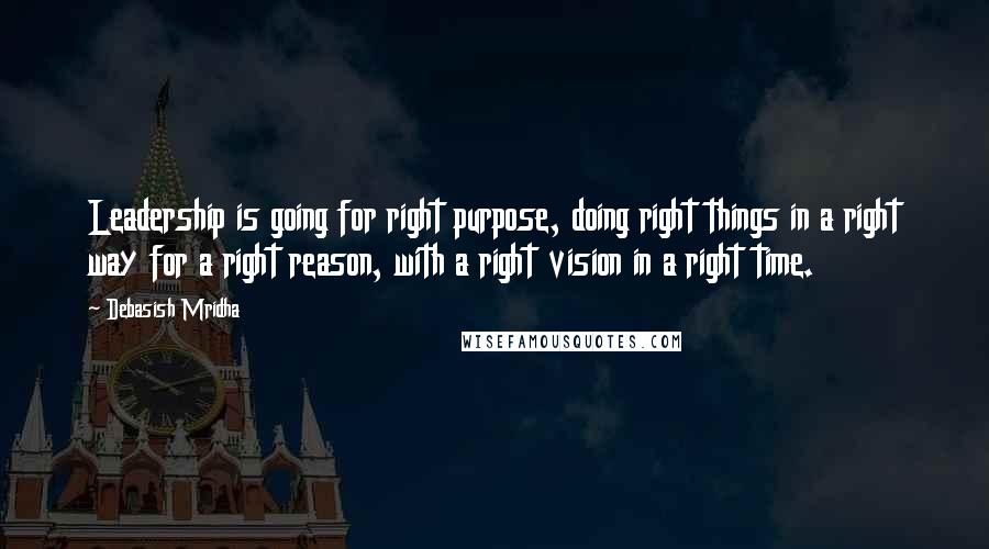 Debasish Mridha Quotes: Leadership is going for right purpose, doing right things in a right way for a right reason, with a right vision in a right time.