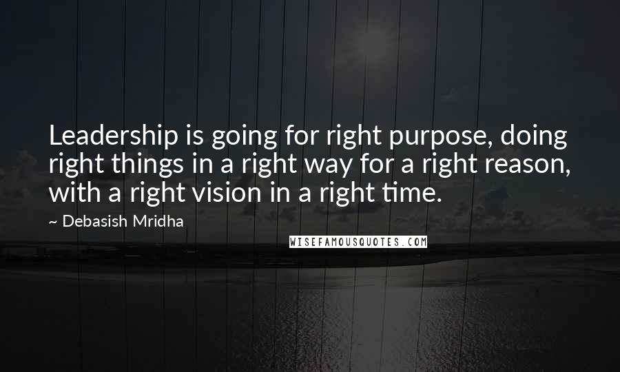 Debasish Mridha Quotes: Leadership is going for right purpose, doing right things in a right way for a right reason, with a right vision in a right time.