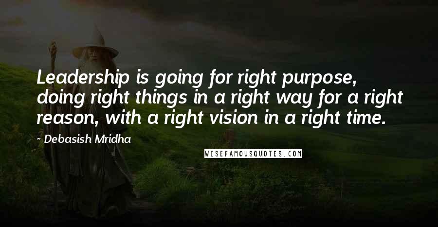 Debasish Mridha Quotes: Leadership is going for right purpose, doing right things in a right way for a right reason, with a right vision in a right time.