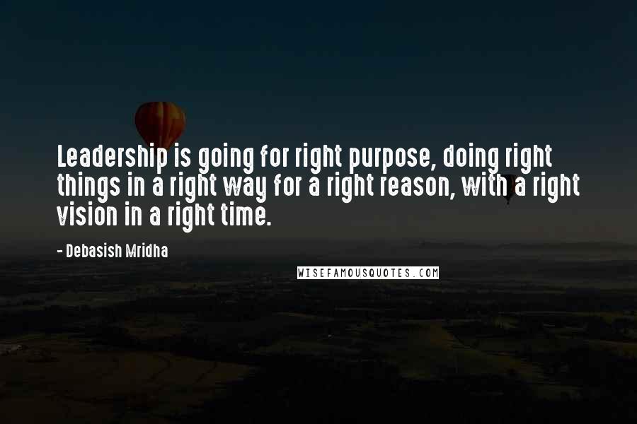 Debasish Mridha Quotes: Leadership is going for right purpose, doing right things in a right way for a right reason, with a right vision in a right time.