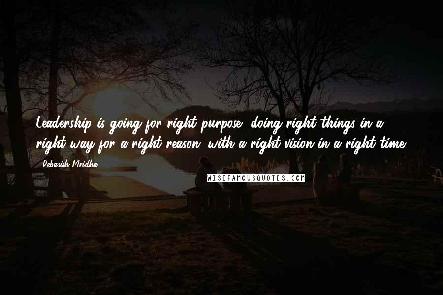 Debasish Mridha Quotes: Leadership is going for right purpose, doing right things in a right way for a right reason, with a right vision in a right time.