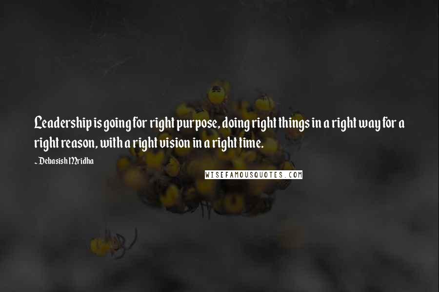 Debasish Mridha Quotes: Leadership is going for right purpose, doing right things in a right way for a right reason, with a right vision in a right time.