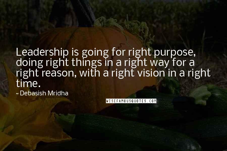 Debasish Mridha Quotes: Leadership is going for right purpose, doing right things in a right way for a right reason, with a right vision in a right time.