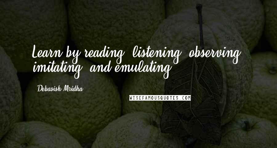 Debasish Mridha Quotes: Learn by reading, listening, observing, imitating, and emulating.