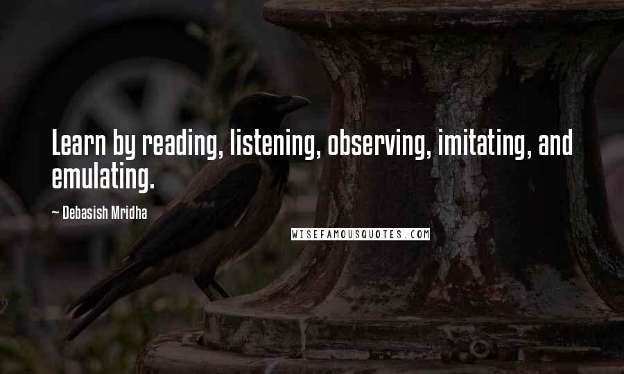Debasish Mridha Quotes: Learn by reading, listening, observing, imitating, and emulating.