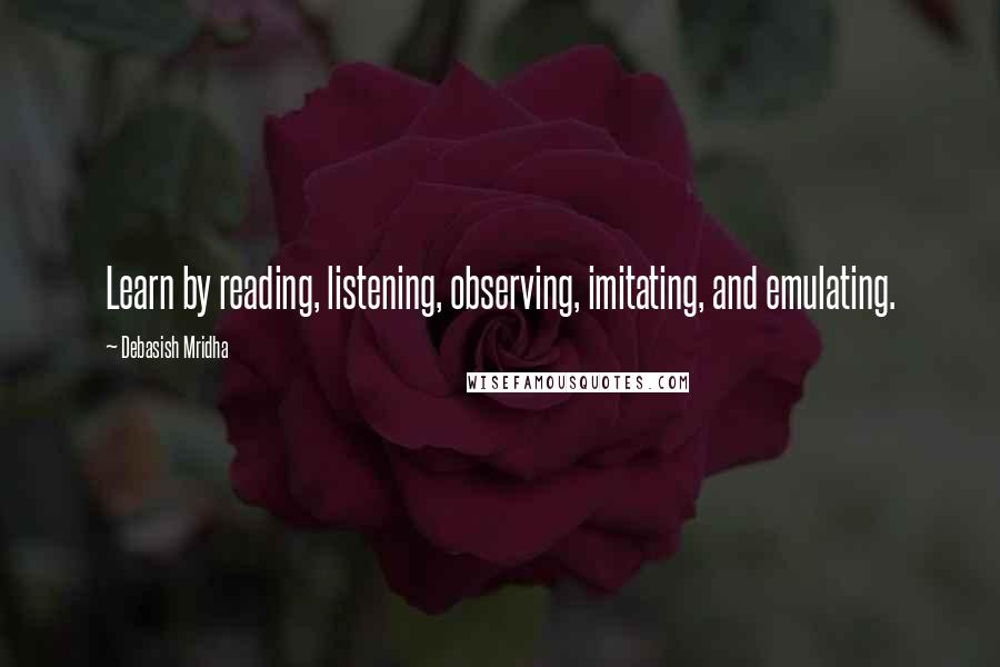 Debasish Mridha Quotes: Learn by reading, listening, observing, imitating, and emulating.