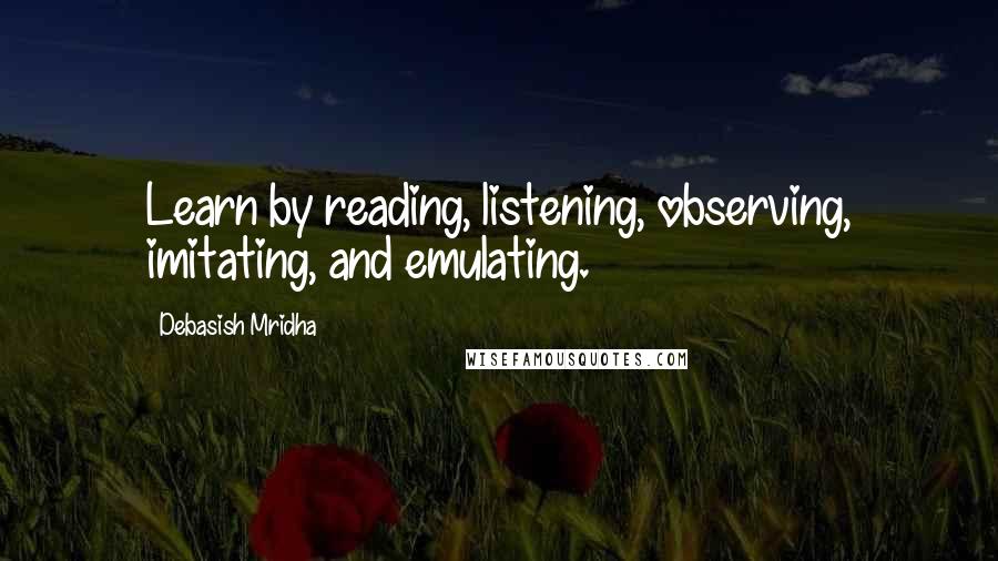 Debasish Mridha Quotes: Learn by reading, listening, observing, imitating, and emulating.