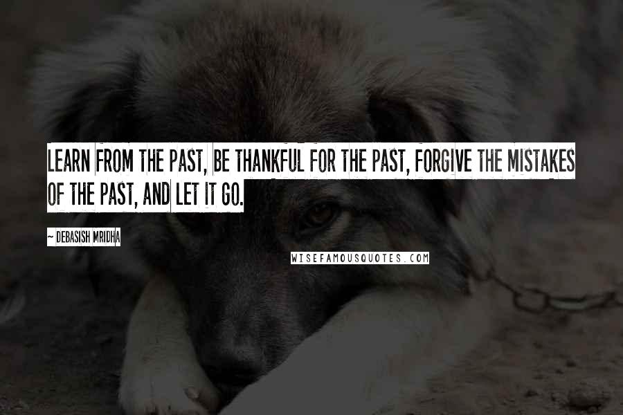 Debasish Mridha Quotes: Learn from the past, be thankful for the past, forgive the mistakes of the past, and let it go.