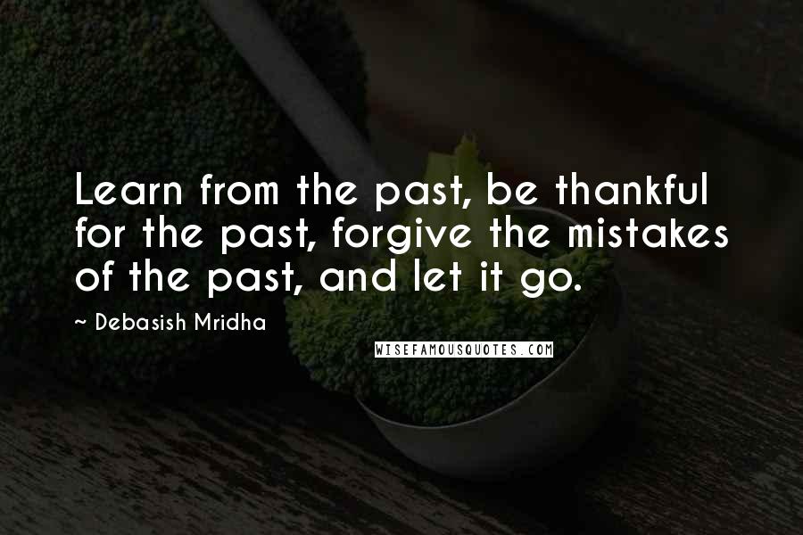 Debasish Mridha Quotes: Learn from the past, be thankful for the past, forgive the mistakes of the past, and let it go.