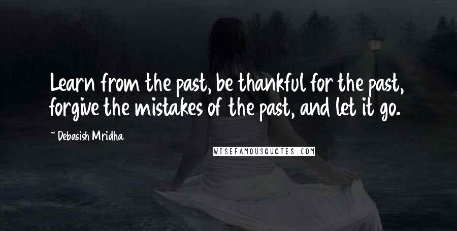 Debasish Mridha Quotes: Learn from the past, be thankful for the past, forgive the mistakes of the past, and let it go.