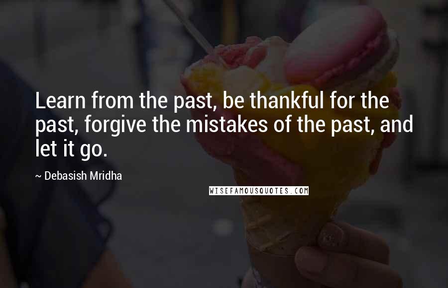 Debasish Mridha Quotes: Learn from the past, be thankful for the past, forgive the mistakes of the past, and let it go.