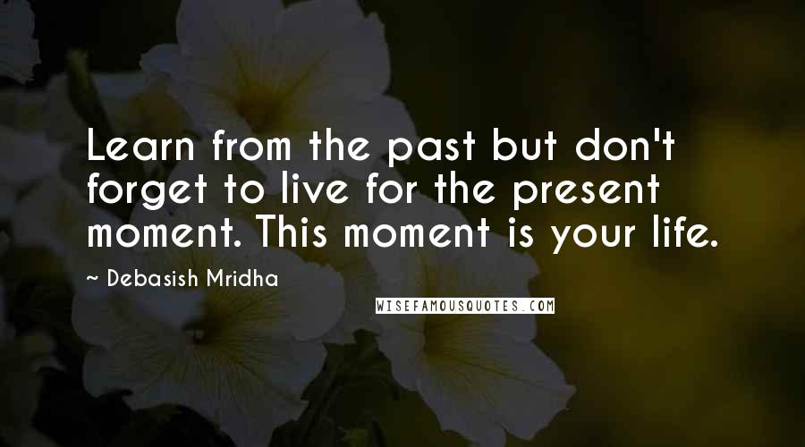 Debasish Mridha Quotes: Learn from the past but don't forget to live for the present moment. This moment is your life.