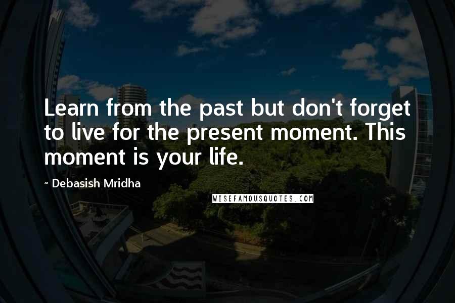 Debasish Mridha Quotes: Learn from the past but don't forget to live for the present moment. This moment is your life.