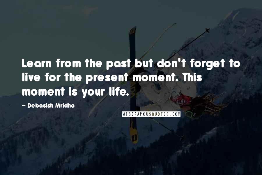 Debasish Mridha Quotes: Learn from the past but don't forget to live for the present moment. This moment is your life.