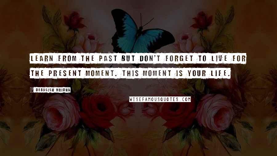 Debasish Mridha Quotes: Learn from the past but don't forget to live for the present moment. This moment is your life.