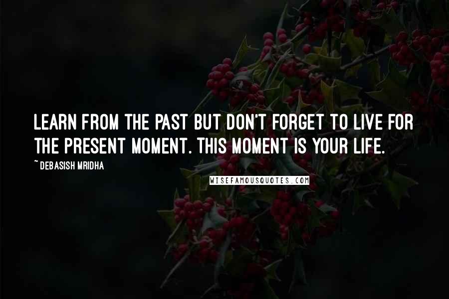 Debasish Mridha Quotes: Learn from the past but don't forget to live for the present moment. This moment is your life.