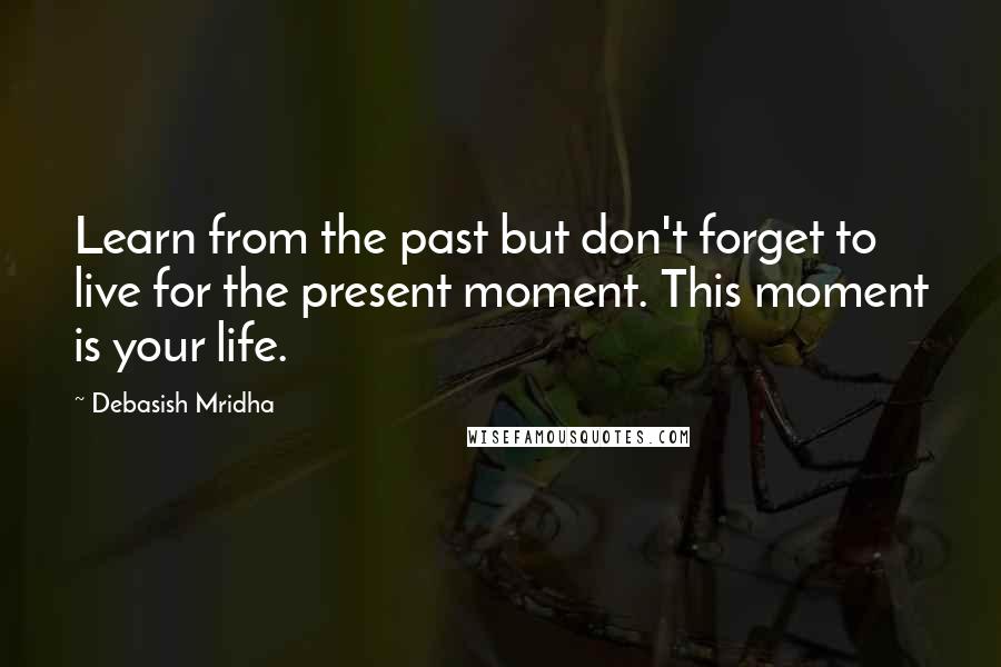 Debasish Mridha Quotes: Learn from the past but don't forget to live for the present moment. This moment is your life.