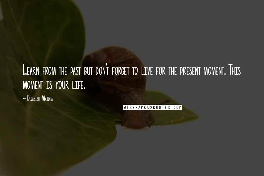 Debasish Mridha Quotes: Learn from the past but don't forget to live for the present moment. This moment is your life.