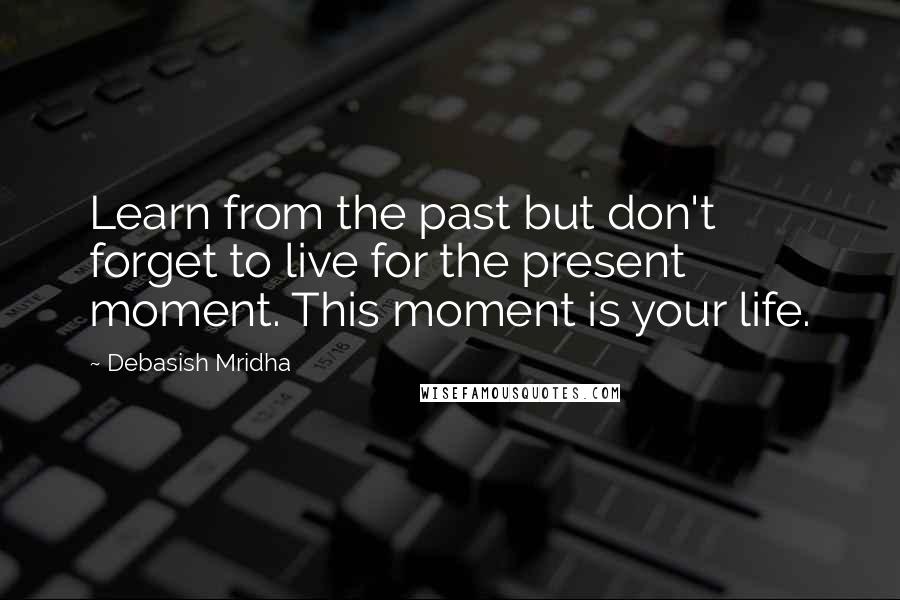 Debasish Mridha Quotes: Learn from the past but don't forget to live for the present moment. This moment is your life.