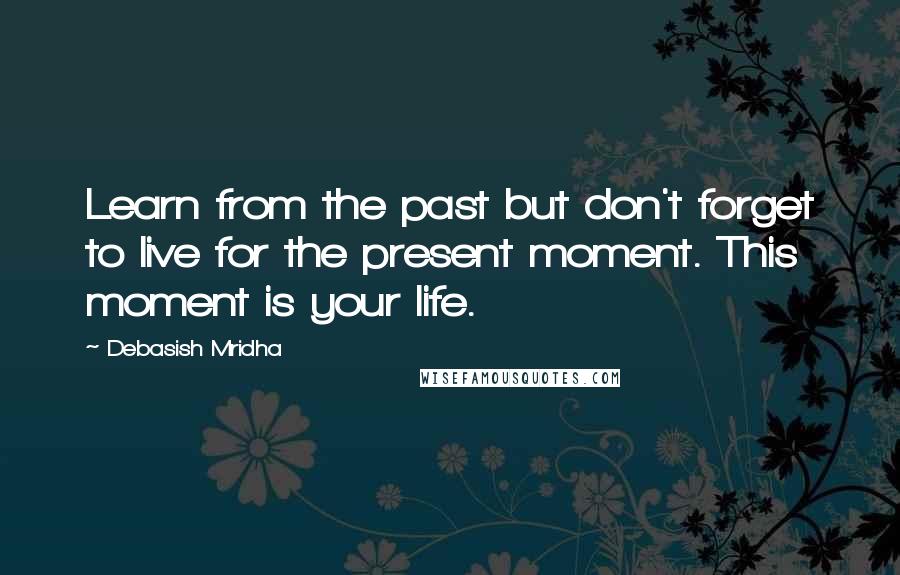 Debasish Mridha Quotes: Learn from the past but don't forget to live for the present moment. This moment is your life.