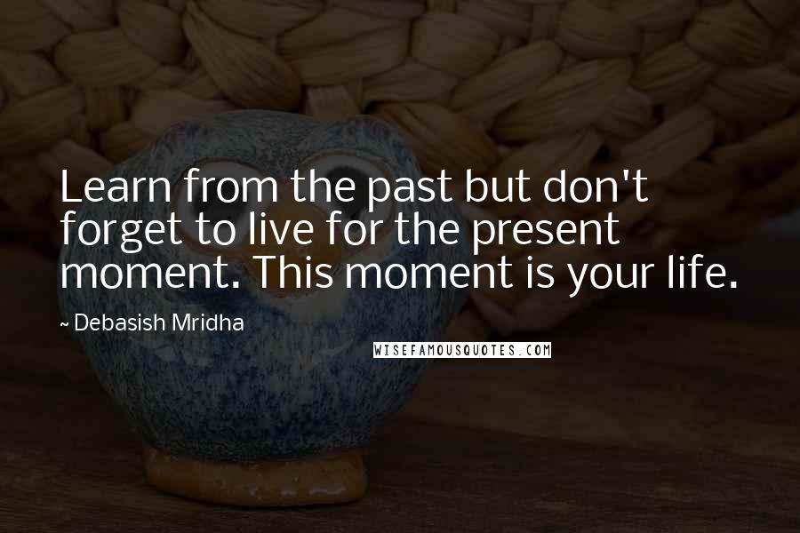 Debasish Mridha Quotes: Learn from the past but don't forget to live for the present moment. This moment is your life.