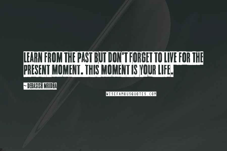 Debasish Mridha Quotes: Learn from the past but don't forget to live for the present moment. This moment is your life.