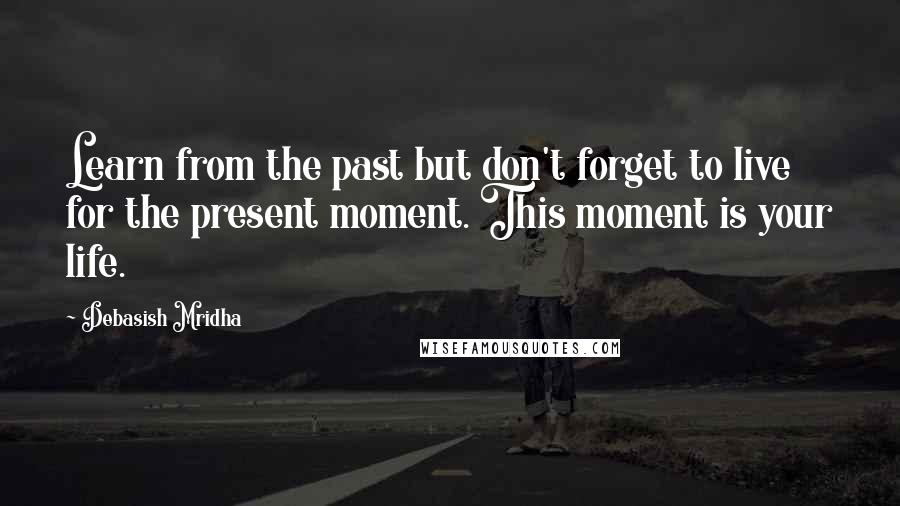 Debasish Mridha Quotes: Learn from the past but don't forget to live for the present moment. This moment is your life.