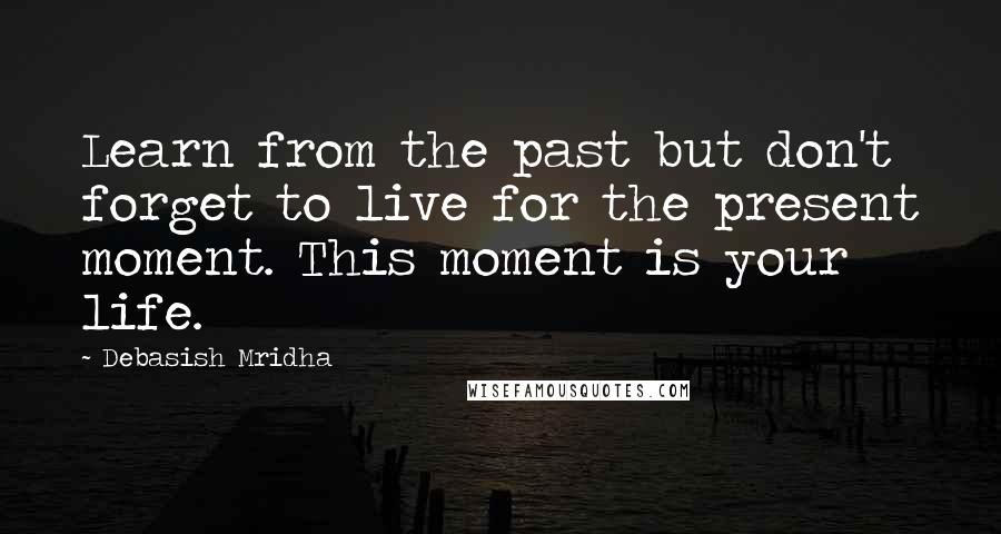 Debasish Mridha Quotes: Learn from the past but don't forget to live for the present moment. This moment is your life.