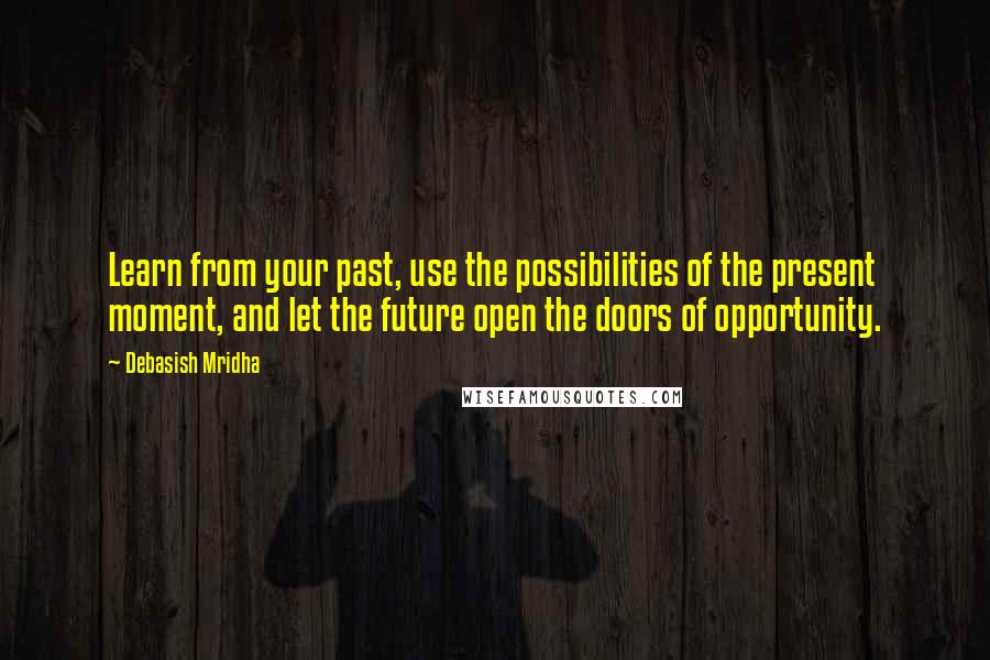 Debasish Mridha Quotes: Learn from your past, use the possibilities of the present moment, and let the future open the doors of opportunity.