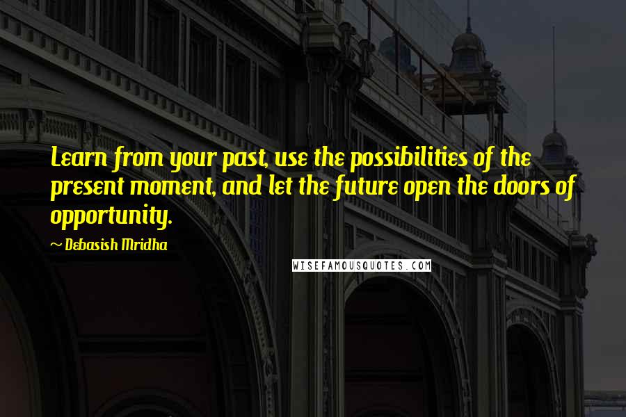 Debasish Mridha Quotes: Learn from your past, use the possibilities of the present moment, and let the future open the doors of opportunity.