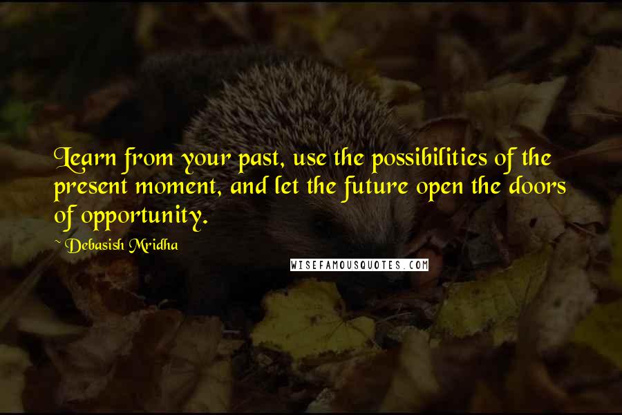 Debasish Mridha Quotes: Learn from your past, use the possibilities of the present moment, and let the future open the doors of opportunity.