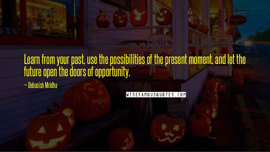 Debasish Mridha Quotes: Learn from your past, use the possibilities of the present moment, and let the future open the doors of opportunity.