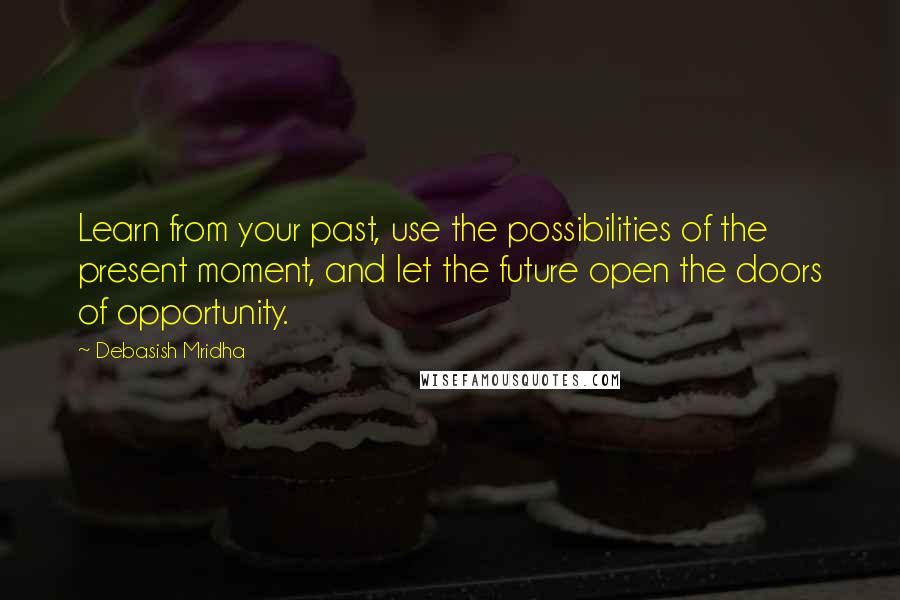 Debasish Mridha Quotes: Learn from your past, use the possibilities of the present moment, and let the future open the doors of opportunity.