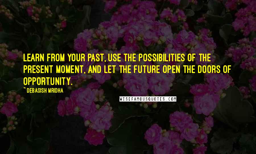 Debasish Mridha Quotes: Learn from your past, use the possibilities of the present moment, and let the future open the doors of opportunity.