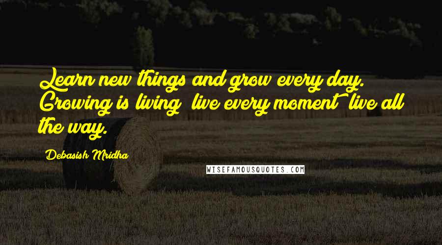 Debasish Mridha Quotes: Learn new things and grow every day. Growing is living; live every moment; live all the way.