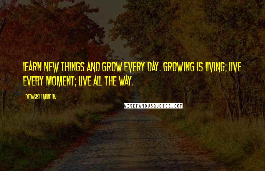 Debasish Mridha Quotes: Learn new things and grow every day. Growing is living; live every moment; live all the way.