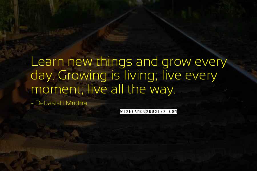 Debasish Mridha Quotes: Learn new things and grow every day. Growing is living; live every moment; live all the way.