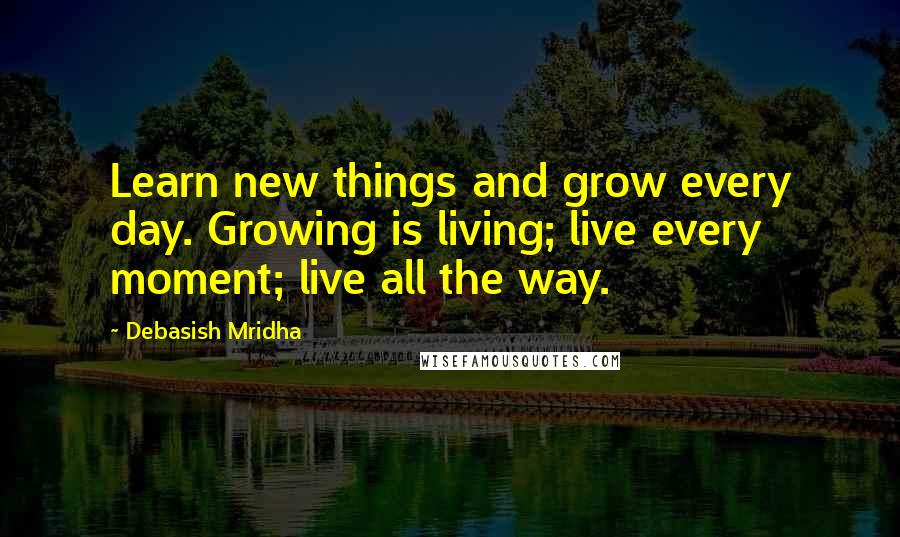 Debasish Mridha Quotes: Learn new things and grow every day. Growing is living; live every moment; live all the way.