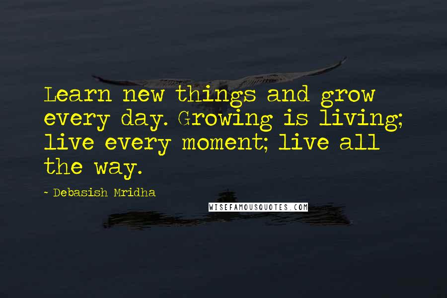 Debasish Mridha Quotes: Learn new things and grow every day. Growing is living; live every moment; live all the way.